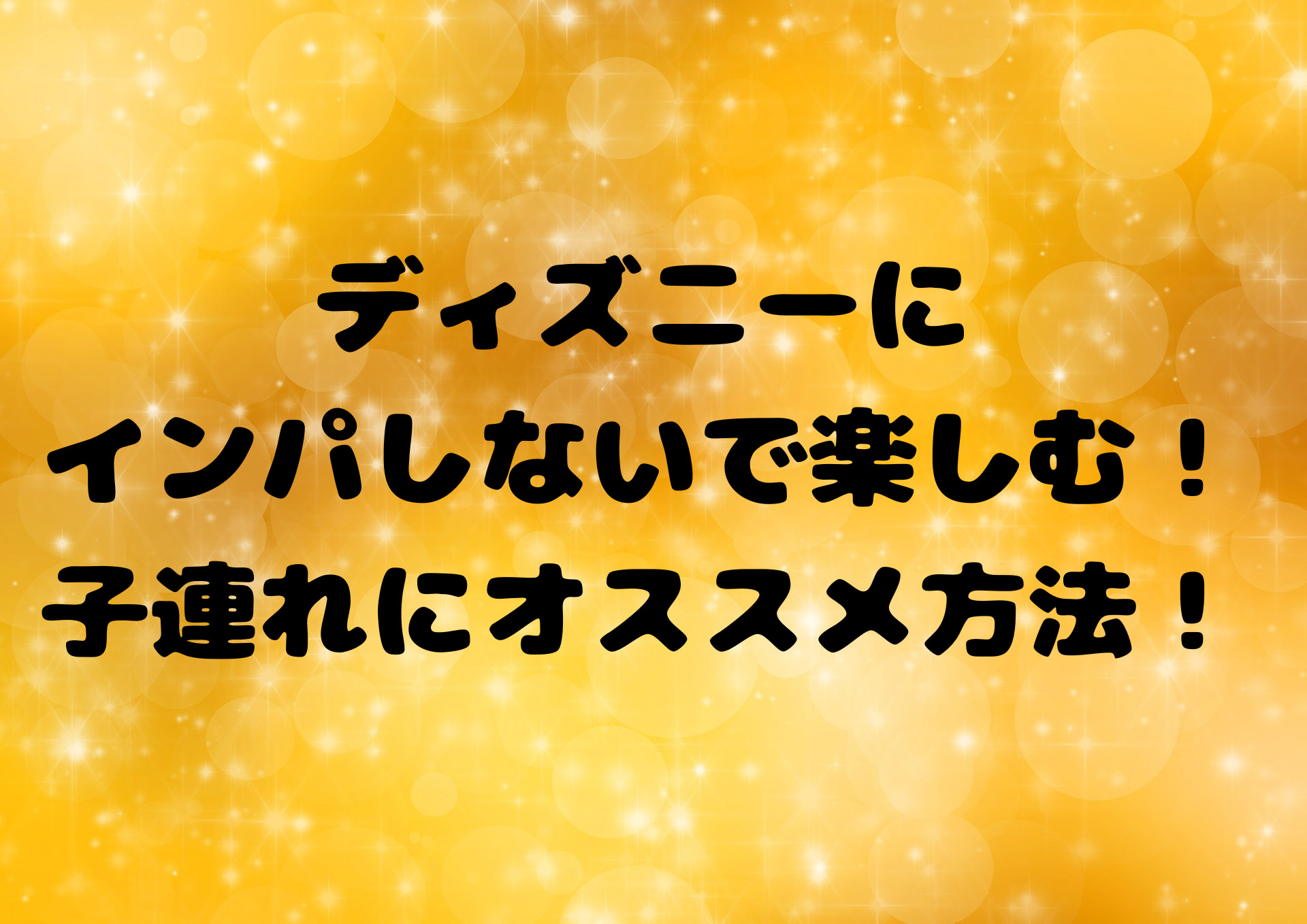 ディズニーにインパしないで楽しむ！子連れにオススメ方法！