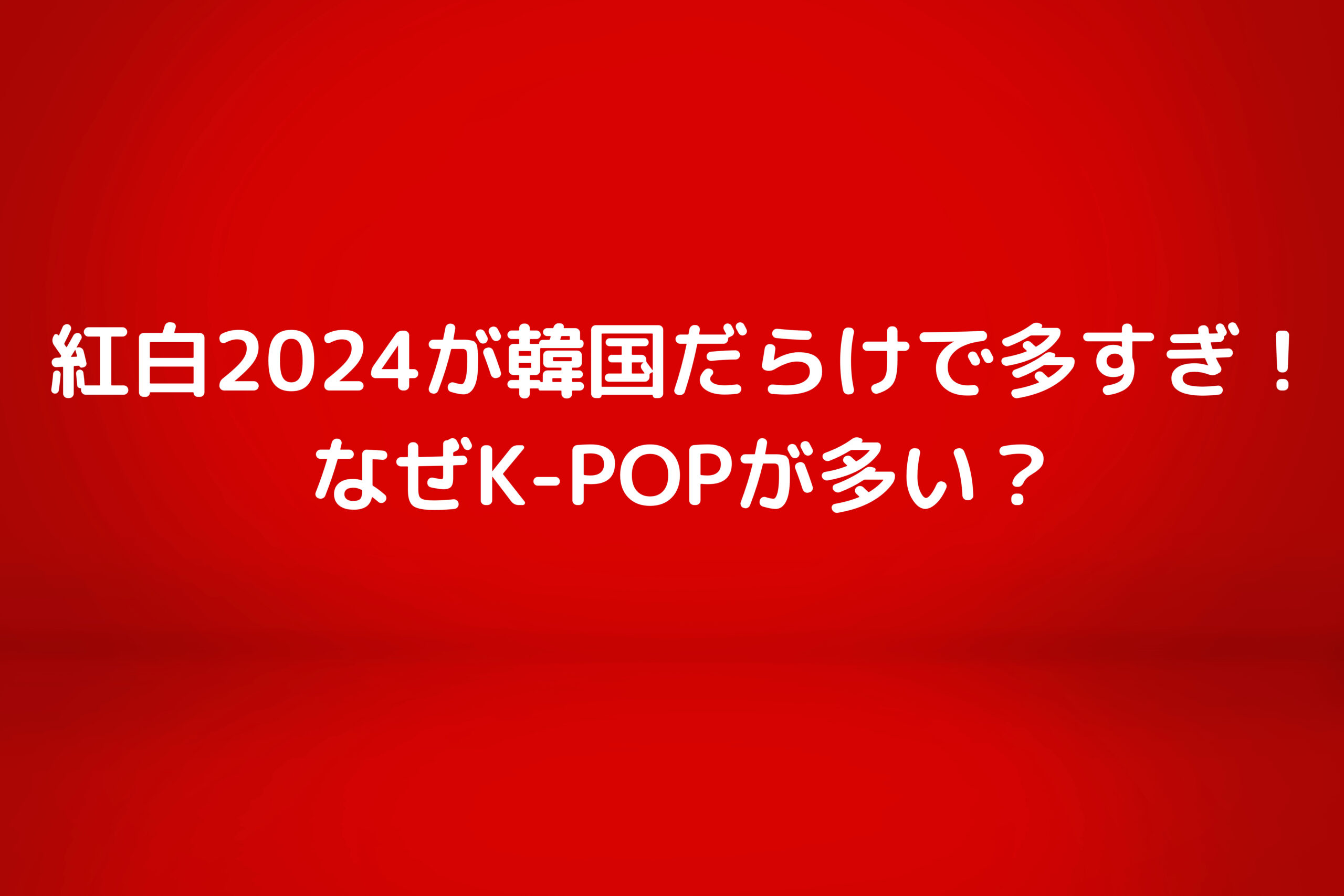 紅白2024が韓国だらけで多すぎ！なぜK-POPが多い？